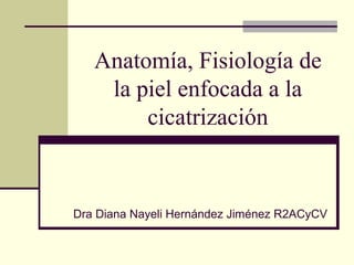 Anatomía, Fisiología de
la piel enfocada a la
cicatrización
Dra Diana Nayeli Hernández Jiménez R2ACyCV
 