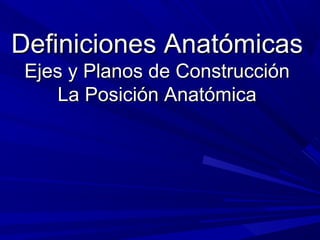 Definiciones AnatómicasDefiniciones Anatómicas
Ejes y Planos de ConstrucciónEjes y Planos de Construcción
La Posición AnatómicaLa Posición Anatómica
 
