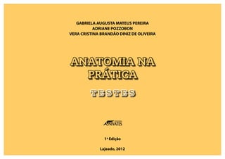 ANATOMIA NA
PRÁTICA
T E S T E S
GABRIELA AUGUSTA MATEUS PEREIRA
ADRIANE POZZOBON
VERA CRISTINA BRANDÃO DINIZ DE OLIVEIRA
1ª Edição
Lajeado, 2012
 