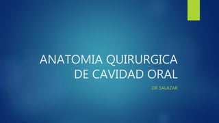 ANATOMIA QUIRURGICA
DE CAVIDAD ORAL
DR SALAZAR
 