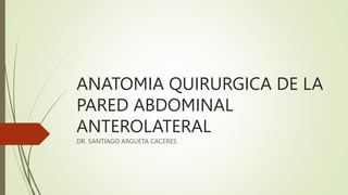 ANATOMIA QUIRURGICA DE LA
PARED ABDOMINAL
ANTEROLATERAL
DR. SANTIAGO ARGUETA CACERES
 