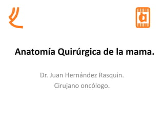Anatomía Quirúrgica de la mama.
Dr. Juan Hernández Rasquin.
Cirujano oncólogo.
 