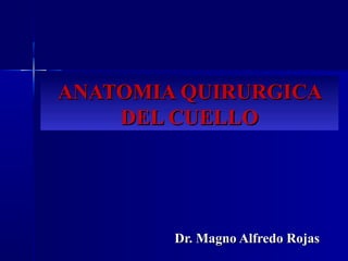 ANATOMIA QUIRURGICAANATOMIA QUIRURGICA
DEL CUELLODEL CUELLO
Dr. Magno Alfredo RojasDr. Magno Alfredo Rojas
 