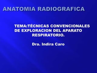 TEMA:TÉCNICAS CONVENCIONALES
DE EXPLORACION DEL APARATO
RESPIRATORIO.
Dra. Indira Caro
 