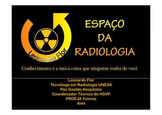 Leonardo Flor
Tecnólogo em Radiologia UNESA
    Pós Gestão Hospitalar
 Coordenador Técnico do HSVP
       PROEJA Fiocruz
             Amil
 