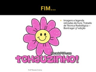  Imagens e legenda
retiradas do livro:Tratado
deTécnica Radiológica –
Bontrager 5ª edição
Profª Renata Cristina
 