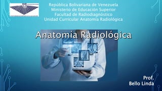 República Bolivariana de Venezuela
Ministerio de Educación Superior
Facultad de Radiodiagnóstico
Unidad Curricular Anatomía Radiológica
Prof.
Bello Linda
 