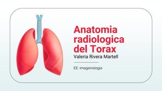 EE: imagenologia
Anatomia
radiologica
del Torax
Valeria Rivera Martell
 