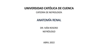 UNIVERSIDAD CATÓLICA DE CUENCA
CATEDRA DE NEFROLOGÍA
DR: IVÁN ROSERO
NEFRÓLOGO
ABRIL 2022
 