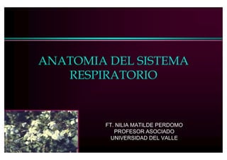 ANATOMIA DEL SISTEMA
   RESPIRATORIO



        FT. NILIA MATILDE PERDOMO
           PROFESOR ASOCIADO
          UNIVERSIDAD DEL VALLE
 