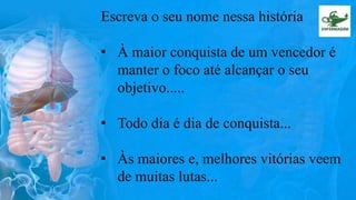 Escreva o seu nome nessa história
• À maior conquista de um vencedor é
manter o foco até alcançar o seu
objetivo.....
• Todo dia é dia de conquista...
• Às maiores e, melhores vitórias veem
de muitas lutas...
 