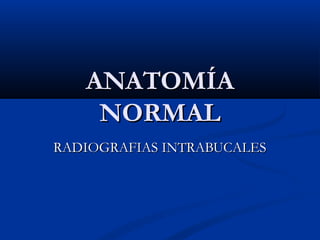 ANATOMÍAANATOMÍA
NORMALNORMAL
RADIOGRAFIAS INTRABUCALESRADIOGRAFIAS INTRABUCALES
 