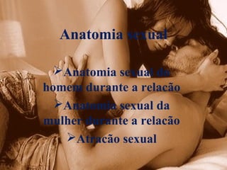 Anatomia sexual

  Anatomia sexual do
homem durante a relacão
  Anatomia sexual da
mulher durante a relacão
   Atracão sexual
 