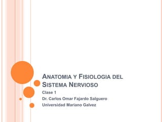 ANATOMIA Y FISIOLOGIA DEL
SISTEMA NERVIOSO
Clase 1
Dr. Carlos Omar Fajardo Salguero
Universidad Mariano Galvez
 