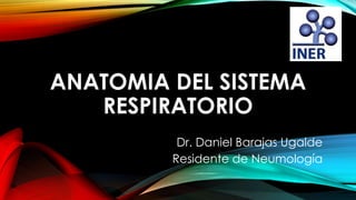 ANATOMIA DEL SISTEMA
RESPIRATORIO
Dr. Daniel Barajas Ugalde
Residente de Neumología
 