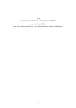 A Karen
Por su comprensión, extraordinaria paciencia y apoyo incondicional.
A los donantes anatómicos
Con el más profundo agradecimiento a nuestros esenciales maestros por sus notables dones.
5
 