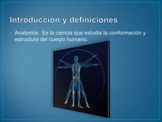 Introducción y definicionesAnatomía: Es la ciencia que estudia la conformación y estructura del cuerpo humano.