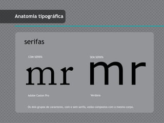 Anatomia tipográfica




   serifas




    mr mr
     COM SERIFA                                      SEM SERIFA




     Adobe Caslon Pro                                Verdana



     Os dois grupos de caracteres, com e sem serifa, estão compostos com o mesmo corpo.
 