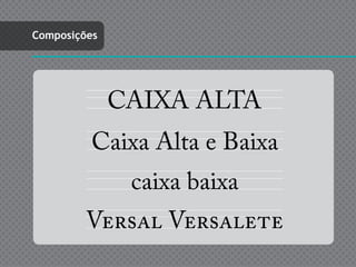Composições




              CAIXA ALTA
          Caixa Alta e Baixa
               caixa baixa
         Versal Versalete
 
