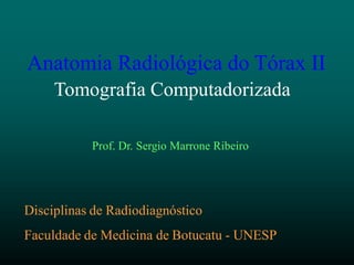 Anatomia Radiológica do Tórax II
Tomografia Computadorizada
Prof. Dr. Sergio Marrone Ribeiro
Disciplinas de Radiodiagnóstico
Faculdade de Medicina de Botucatu - UNESP
 