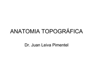 ANATOMIA TOPOGRÁFICA
Dr. Juan Leiva Pimentel
 