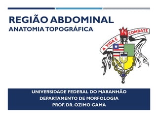 REGIÃO ABDOMINAL
ANATOMIATOPOGRÁFICA
UNIVERSIDADE FEDERAL DO MARANHÃO
DEPARTAMENTO DE MORFOLOGIA
PROF. DR. OZIMO GAMA
 