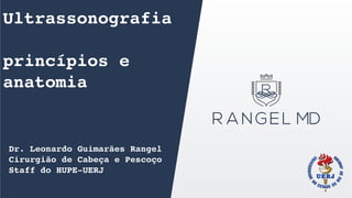 Ultrassonografia
princípios e
anatomia
Dr. Leonardo Guimarães Rangel
Cirurgião de Cabeça e Pescoço
Staff do HUPE-UERJ
 