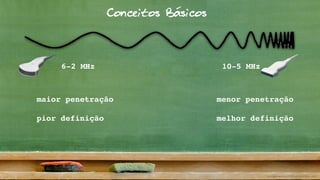 Conceitos Básicos
6-2 MHz 10-5 MHz
maior penetração
pior definição
menor penetração
melhor definição
 