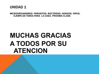 UNIDAD 1
MICROORGANISMOS: PARASITOS, BACTERIAS, HONGOS, VIRUS,
   EJEMPLOS TAREA PARA LA CASA. PROXIMA CLASE.




MUCHAS GRACIAS
A TODOS POR SU
 ATENCION
 