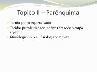 Tópico II – Parênquima
 Tecido pouco especializado
 Tecidos primários e secundários em todo o corpo

vegetal
 Morfologia simples, fisiologia complexa

 