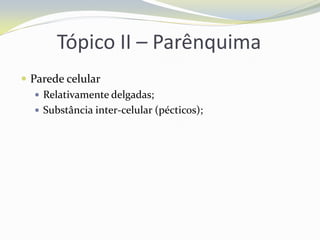 Tópico II – Parênquima
 Parede celular
 Relativamente delgadas;
 Substância inter-celular (pécticos);

 