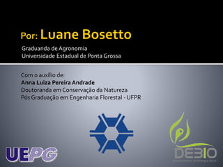 Graduanda de Agronomia 
Universidade Estadual de Ponta Grossa 
Com o auxílio de: 
Anna Luiza Pereira Andrade 
Doutoranda em Conservação da Natureza 
Pós Graduação em Engenharia Florestal -UFPR 