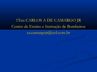 1Ten CARLOS A DE CAMARGO JR
Centro de Ensino e Instrução de Bombeiros
        ca.camargojr@uol.com.br
 