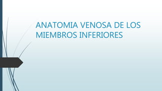 ANATOMIA VENOSA DE LOS
MIEMBROS INFERIORES
 