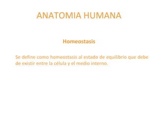 ANATOMIA HUMANA
Homeostasis
Se define como homeostasis al estado de equilibrio que debe
de existir entre la célula y el medio interno.
 