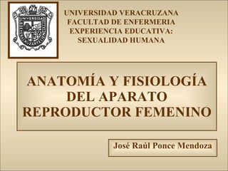 ANATOMÍA Y FISIOLOGÍA DEL APARATO REPRODUCTOR FEMENINO José Raúl Ponce Mendoza UNIVERSIDAD VERACRUZANA FACULTAD DE ENFERMERIA EXPERIENCIA EDUCATIVA: SEXUALIDAD HUMANA 