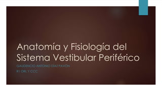 Anatomía y Fisiología del
Sistema Vestibular Periférico
GAUDENCIO ANTONIO DÍAZ PAVÓN
R1 ORL Y CCC
 