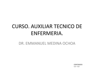 CURSO. AUXILIAR TECNICO DE
ENFERMERIA.
DR. EMMANUEL MEDINA OCHOA
CONTENIDOS
1.1 – 1.2
 