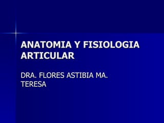 ANATOMIA Y FISIOLOGIA ARTICULAR DRA. FLORES ASTIBIA MA. TERESA 