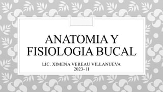 ANATOMIAY
FISIOLOGIA BUCAL
LIC. XIMENA VEREAU VILLANUEVA
2023- II
 