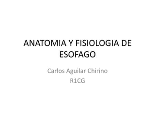 ANATOMIA Y FISIOLOGIA DE
ESOFAGO
Carlos Aguilar Chirino
R1CG
 