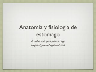 Anatomia y fisiologia de
estomago
dr. aldo márquez gómez r1cg
hospital general regional #25
 