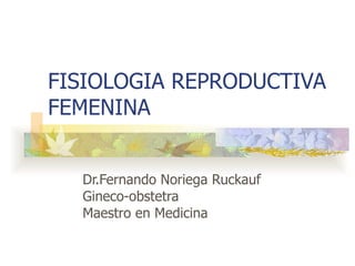 FISIOLOGIA REPRODUCTIVA FEMENINA Dr.Fernando Noriega Ruckauf Gineco-obstetra Maestro en Medicina 