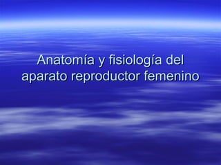 Anatomía y fisiología delAnatomía y fisiología del
aparato reproductor femeninoaparato reproductor femenino
 