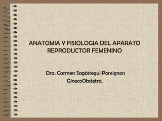 ANATOMIA Y FISIOLOGIA DEL APARATO
REPRODUCTOR FEMENINO
Dra. Carmen Sagástegui Ponsignon
GinecoObstetra.
 