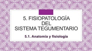5. FISIOPATOLOGÍA
DEL
SISTEMA TEGUMENTARIO
5.1. Anatomía y fisiología
 