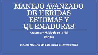 MANEJO AVANZADO
DE HERIDAS
ESTOMAS Y
QUEMADURAS
Anatomía y Fisiología de la Piel
Heridas
Escuela Nacional de Enfermería e Investigación
 