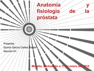 Anatomía                       y
                              fisiología         de         la
                              próstata



Presenta :
Quiroz García Carlos Rafael
Sección 01




                       Morelia, Michoacán a 11 de enero del 2012
 
