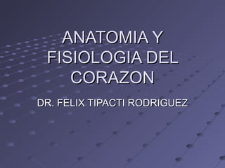 ANATOMIA YANATOMIA Y
FISIOLOGIA DELFISIOLOGIA DEL
CORAZONCORAZON
DR. FELIX TIPACTI RODRIGUEZDR. FELIX TIPACTI RODRIGUEZ
 