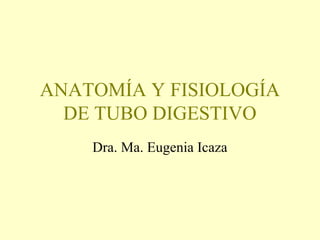 ANATOMÍA Y FISIOLOGÍA
DE TUBO DIGESTIVO
Dra. Ma. Eugenia Icaza
 